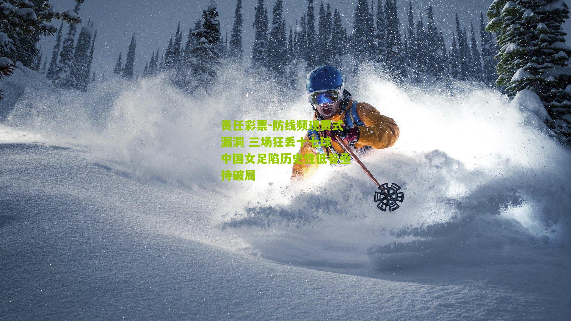 责任彩票-防线频现贾式漏洞 三场狂丢十七球 中国女足陷历史性低谷亟待破局