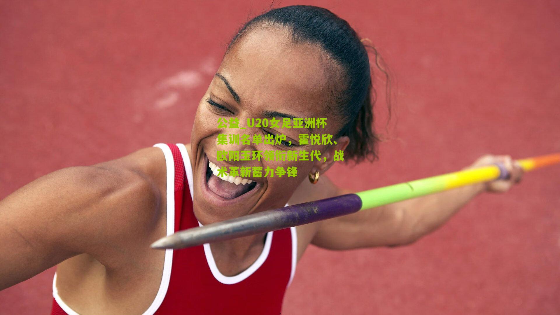公益_U20女足亚洲杯集训名单出炉，霍悦欣、欧阳玉环领衔新生代，战术革新蓄力争锋