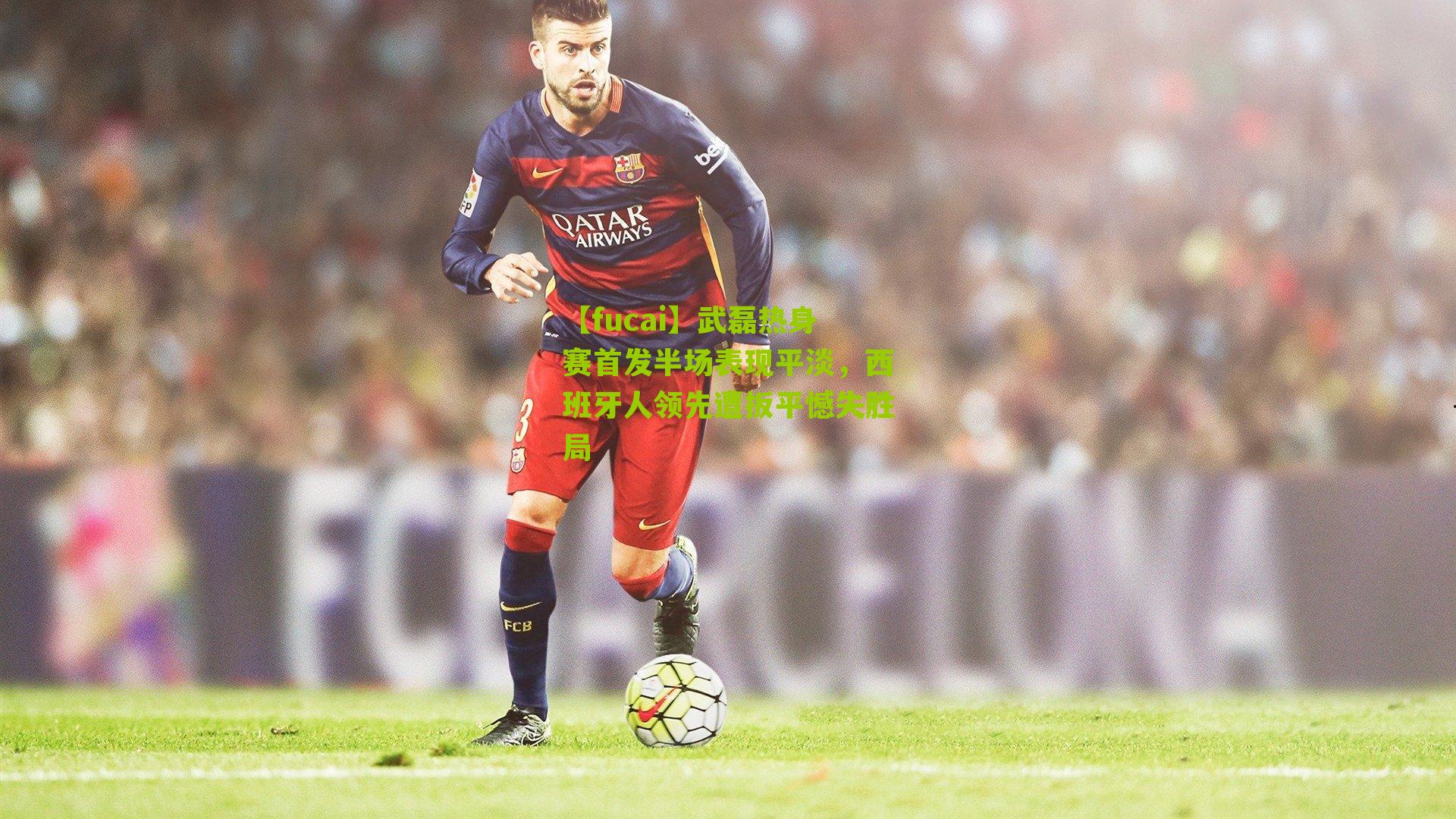 武磊热身赛首发半场表现平淡，西班牙人领先遭扳平憾失胜局
