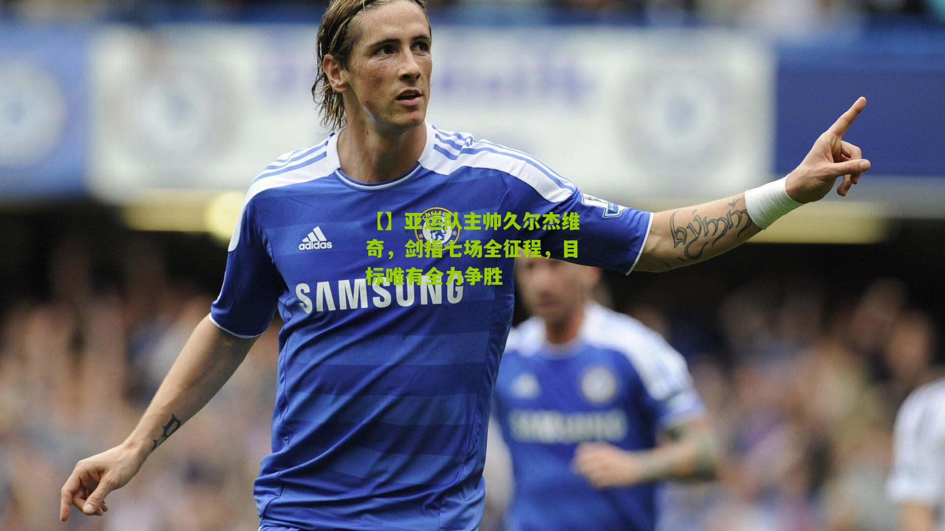 亚运队主帅久尔杰维奇,剑指七场全征程,目标唯有全力争胜