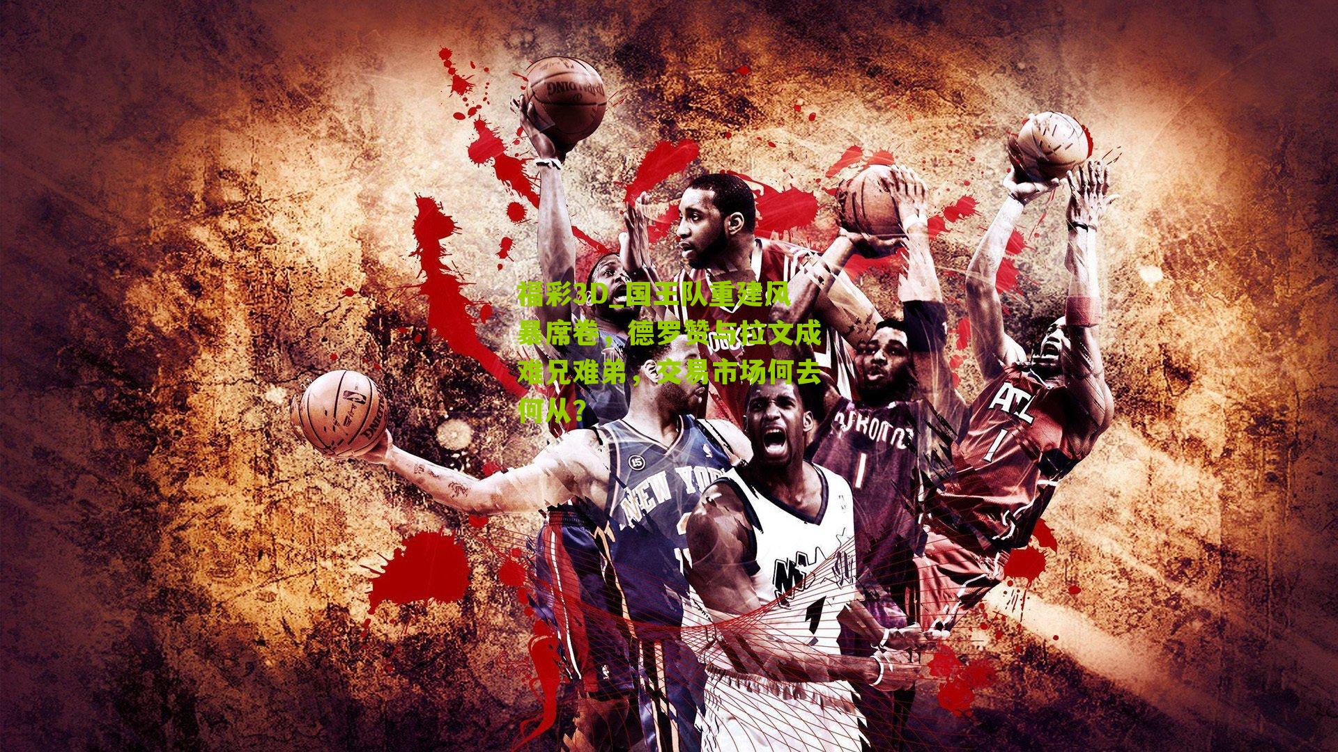 福彩3D_国王队重建风暴席卷，德罗赞与拉文成难兄难弟，交易市场何去何从？