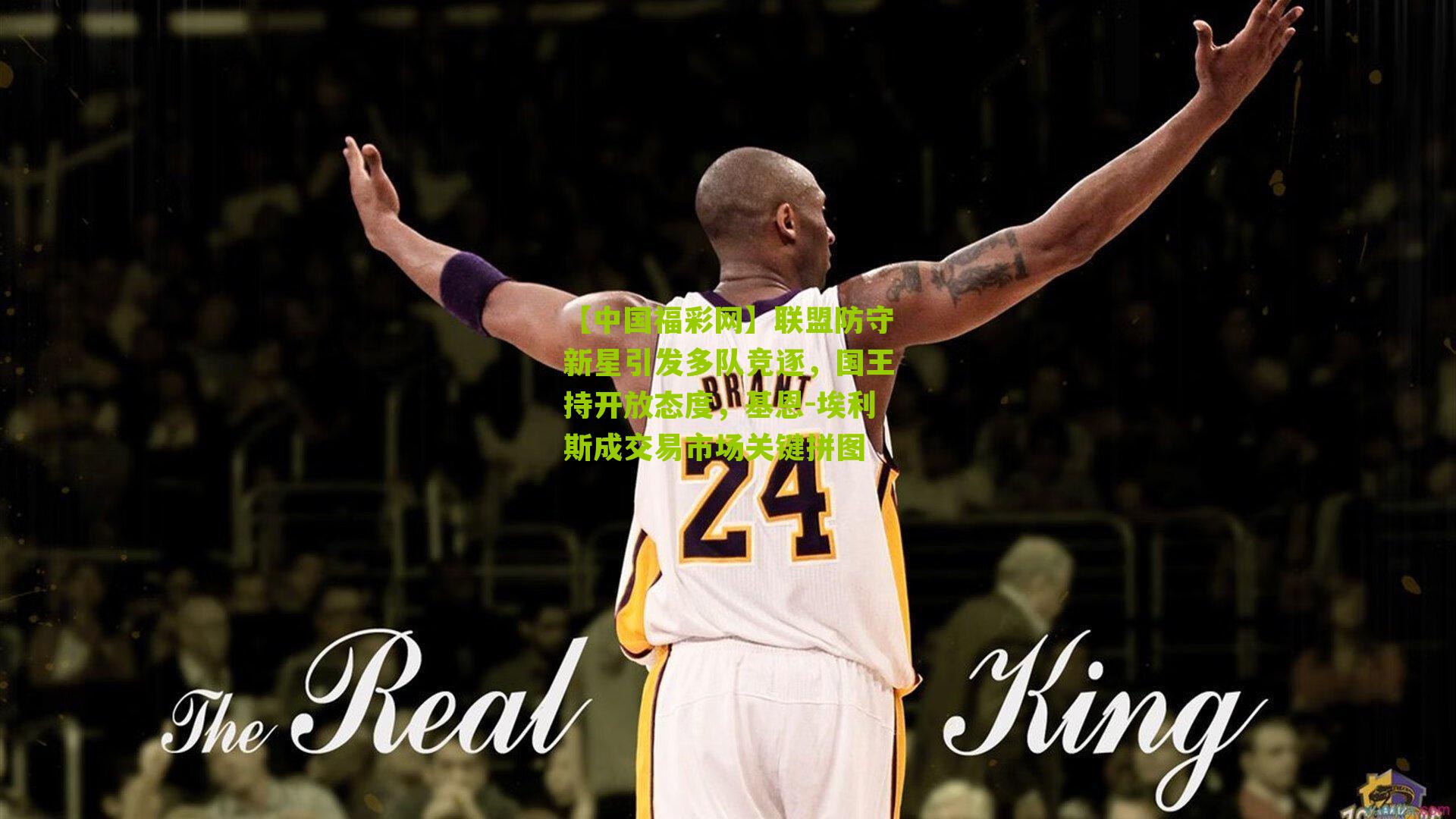 【中国福彩网】联盟防守新星引发多队竞逐，国王持开放态度，基恩-埃利斯成交易市场关键拼图