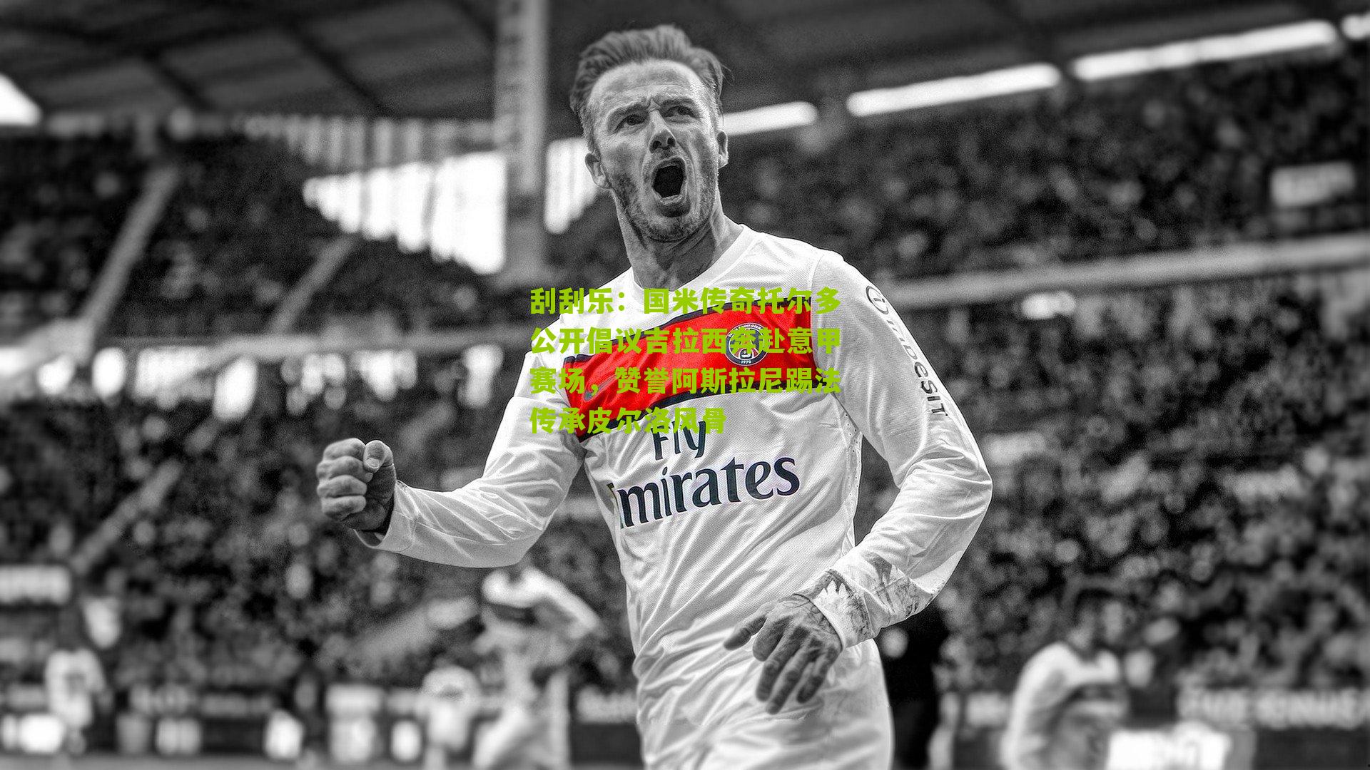 国米传奇托尔多公开倡议吉拉西奔赴意甲赛场，赞誉阿斯拉尼踢法传承皮尔洛风骨