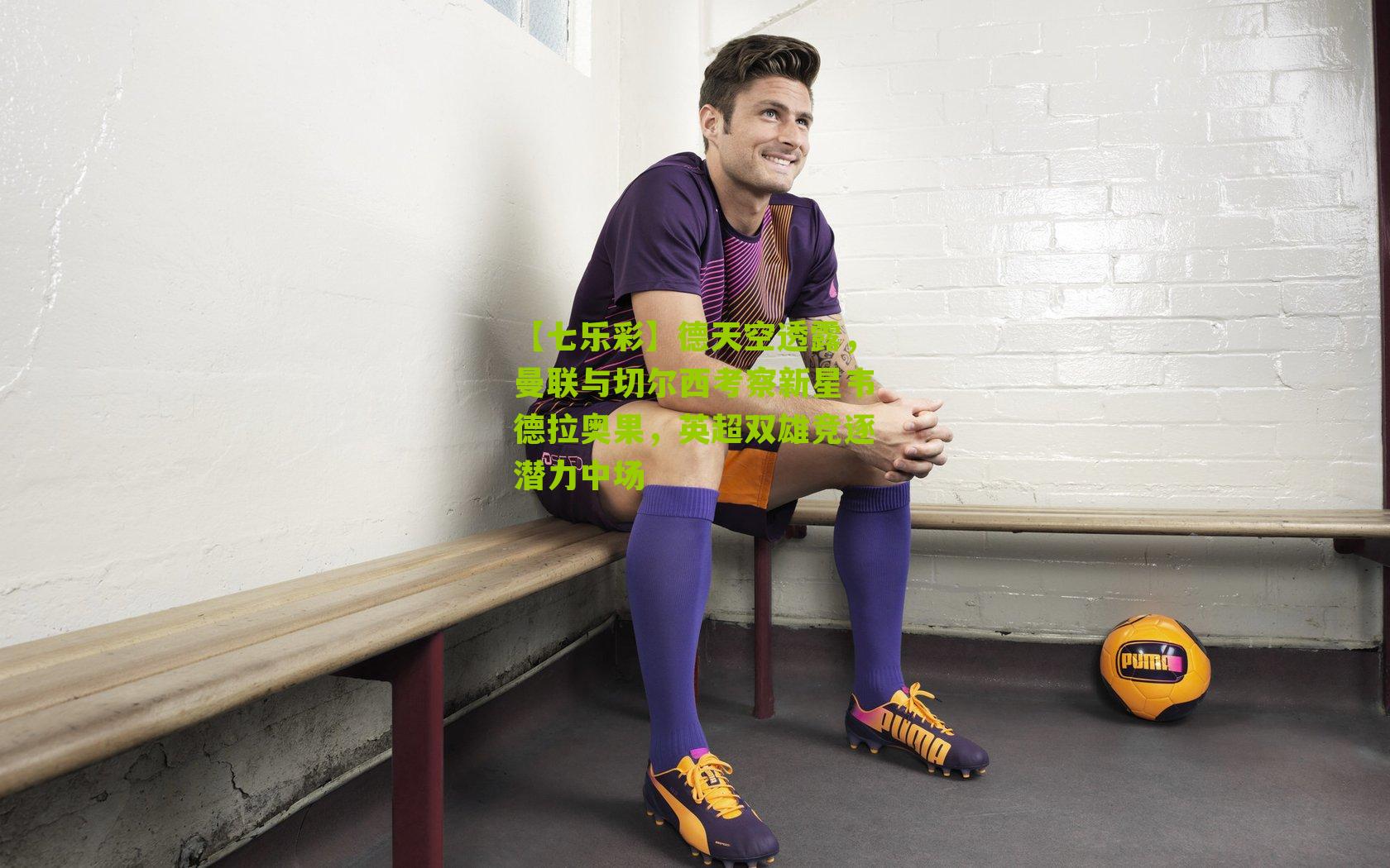 【七乐彩】德天空透露，曼联与切尔西考察新星韦德拉奥果，英超双雄竞逐潜力中场