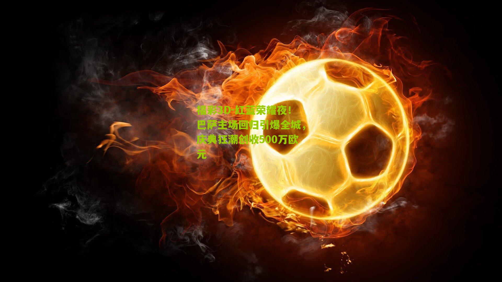 福彩3D-红蓝荣耀夜！巴萨主场回归引爆全城，庆典狂潮创收500万欧元